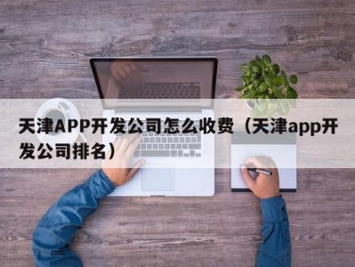 天津APP开发公司怎么收费（天津app开发公司排名）