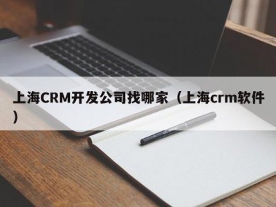 上海CRM开发公司找哪家（上海crm软件）