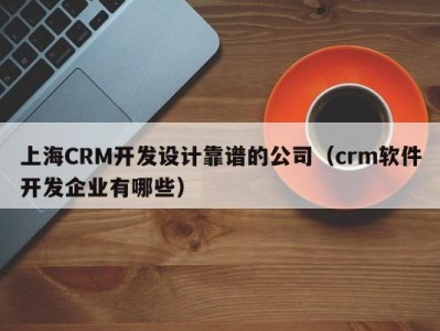上海CRM开发设计靠谱的公司（crm软件开发企业有哪些）