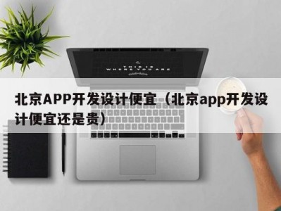 北京APP开发设计便宜（北京app开发设计便宜还是贵）