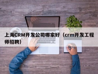 上海CRM开发公司哪家好（crm开发工程师招聘）