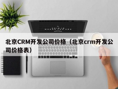 北京CRM开发公司价格（北京crm开发公司价格表）