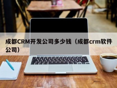 成都CRM开发公司多少钱（成都crm软件公司）