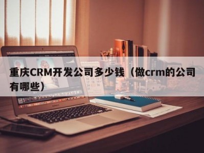 重庆CRM开发公司多少钱（做crm的公司有哪些）