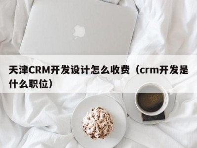 天津CRM开发设计怎么收费（crm开发是什么职位）