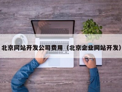 北京网站开发公司费用（北京企业网站开发）