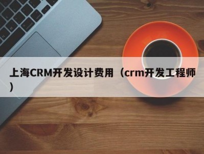 上海CRM开发设计费用（crm开发工程师）