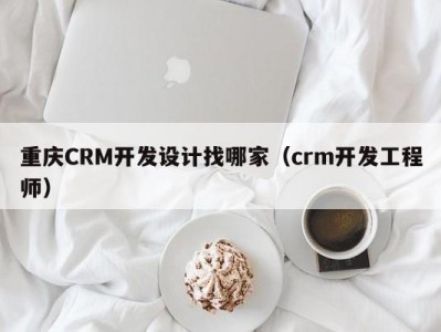 重庆CRM开发设计找哪家（crm开发工程师）